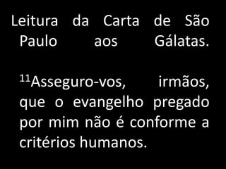 Leitura da Carta de São Paulo aos Gálatas.11Asseguro-vos, irmãos, que o evangelho pregado por mim não é conforme a critérios humanos.