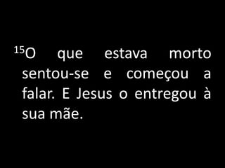 15O que estava morto sentou-se e começou a falar. E Jesus o entregou à sua mãe.
