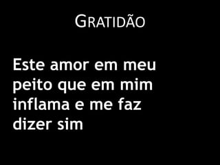 GratidãoEste amor em meu peito que em mim inflama e me faz dizer sim