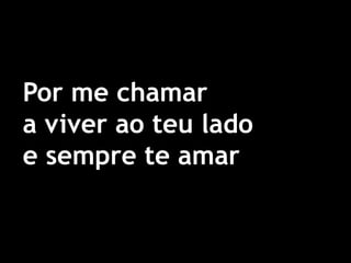 Por me chamar a viver ao teu lado e sempre te amar