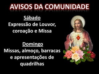 Avisos da comunidadeSábado Expressão de Louvor, coroação e MissaDomingoMissas, almoço, barracas e apresentações de quadrilhas