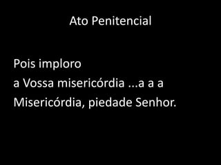 Ato PenitencialPois imploro a Vossa misericórdia ...a aaMisericórdia, piedade Senhor.