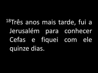 18Três anos mais tarde, fui a Jerusalém para conhecer Cefas e fiquei com ele quinze dias.