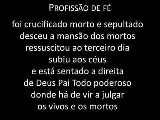 Profissão de féfoi crucificado morto e sepultadodesceu a mansão dos mortosressuscitou ao terceiro diasubiu aos céuse está sentado a direita de Deus Pai Todo poderoso donde há de vir a julgar os vivos e os mortos