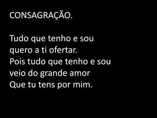 CONSAGRAÇÃO. Tudo que tenho e sou quero a ti ofertar.Pois tudo que tenho e souveio do grande amor Que tu tens por mim. 