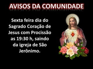Avisos da comunidadeSexta feira dia do Sagrado Coração de Jesus com Procissão as 19:30 h, saindo da igreja de São Jerônimo. 