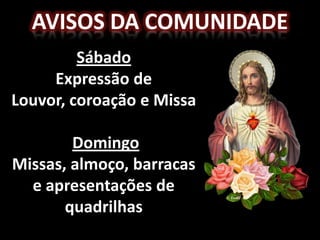 Avisos da comunidadeSábado Expressão de Louvor, coroação e MissaDomingoMissas, almoço, barracas e apresentações de quadrilhas