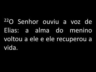 22O Senhor ouviu a voz de Elias: a alma do menino voltou a ele e ele recuperou a vida. 
