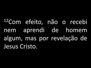 12Com efeito, não o recebi nem aprendi de homem algum, mas por revelação de Jesus Cristo.
