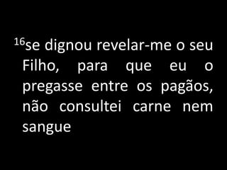 16se dignou revelar-me o seu Filho, para que eu o pregasse entre os pagãos, não consultei carne nem sangue