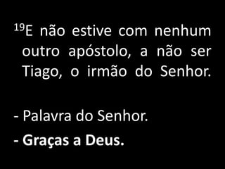 19E não estive com nenhum outro apóstolo, a não ser Tiago, o irmão do Senhor. - Palavra do Senhor.- Graças a Deus.