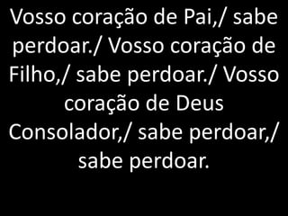 Vosso coração de Pai,/ sabe
perdoar./ Vosso coração de
Filho,/ sabe perdoar./ Vosso
      coração de Deus
Consolador,/ sabe perdoar,/
        sabe perdoar.
 