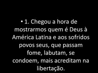• 1. Chegou a hora de
 mostrarmos quem é Deus à
América Latina e aos sofridos
  povos seus, que passam
      fome, labutam, se
condoem, mais acreditam na
          libertação.
 