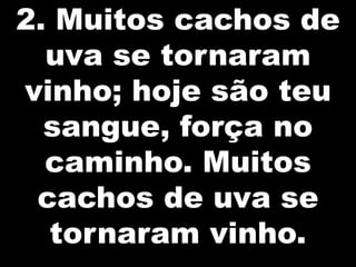 2. Muitos cachos de
  uva se tornaram
vinho; hoje são teu
  sangue, força no
  caminho. Muitos
 cachos de uva se
  tornaram vinho.
 