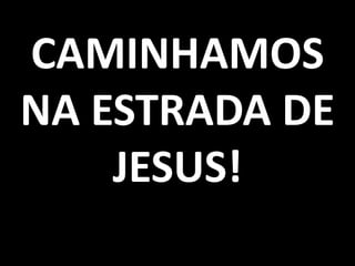 CAMINHAMOS
NA ESTRADA DE
    JESUS!
 