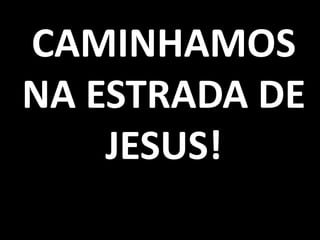 CAMINHAMOS
NA ESTRADA DE
    JESUS!
 
