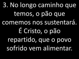 3. No longo caminho que
    temos, o pão que
comemos nos sustentará.
      É Cristo, o pão
  repartido, que o povo
 sofrido vem alimentar.
 