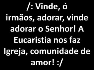 /: Vinde, ó
 irmãos, adorar, vinde
   adorar o Senhor! A
    Eucaristia nos faz
Igreja, comunidade de
        amor! :/
 