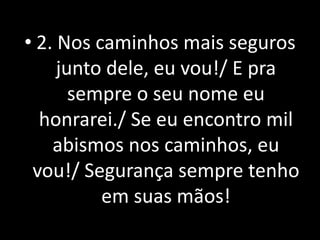 • 2. Nos caminhos mais seguros
     junto dele, eu vou!/ E pra
       sempre o seu nome eu
  honrarei./ Se eu encontro mil
    abismos nos caminhos, eu
 vou!/ Segurança sempre tenho
          em suas mãos!
 