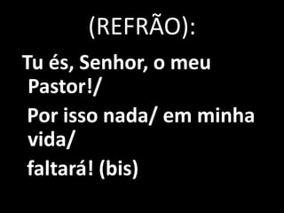 (REFRÃO):
Tu és, Senhor, o meu
 Pastor!/
 Por isso nada/ em minha
 vida/
 faltará! (bis)
 