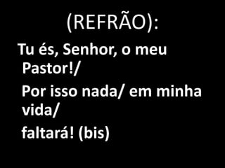 (REFRÃO):
Tu és, Senhor, o meu
 Pastor!/
 Por isso nada/ em minha
 vida/
 faltará! (bis)
 