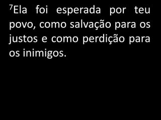 7Ela  foi esperada por teu
povo, como salvação para os
justos e como perdição para
os inimigos.
 