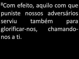8Com   efeito, aquilo com que
puniste nossos adversários
serviu      também       para
glorificar-nos,    chamando-
nos a ti.
 