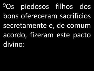 9Os   piedosos filhos dos
bons ofereceram sacrifícios
secretamente e, de comum
acordo, fizeram este pacto
divino:
 