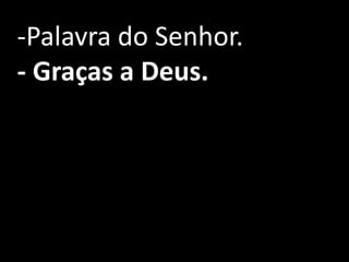 -Palavra do Senhor.
- Graças a Deus.
 