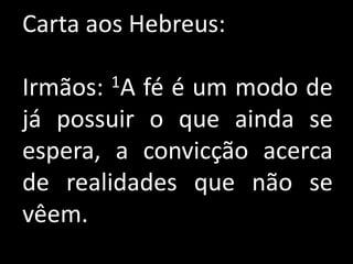 Carta aos Hebreus:

       1A
Irmãos: fé é um modo de
já possuir o que ainda se
espera, a convicção acerca
de realidades que não se
vêem.
 