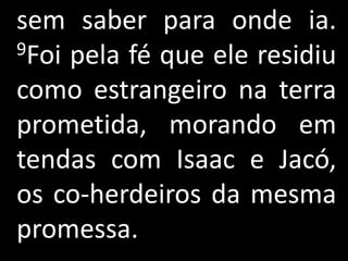 sem saber para onde ia.
9Foi pela fé que ele residiu

como estrangeiro na terra
prometida, morando em
tendas com Isaac e Jacó,
os co-herdeiros da mesma
promessa.
 