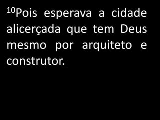 10Pois esperava a cidade
alicerçada que tem Deus
mesmo por arquiteto e
construtor.
 