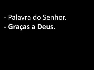 - Palavra do Senhor.
- Graças a Deus.
 