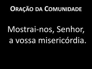 ORAÇÃO DA COMUNIDADE

Mostrai-nos, Senhor,
a vossa misericórdia.
 
