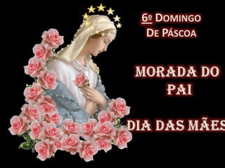 6º Domingo De PáscoaMorada do PaiDia das Mães