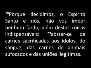28Porque decidimos, o Espírito Santo e nós, não vos impor nenhum fardo, além destas coisas indispensáveis: 29abster-se de carnes sacrificadas aos ídolos, do sangue, das carnes de animais sufocados e das uniões ilegítimas.