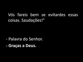    Vós fareis bem se evitardes essas coisas. Saudações!” - Palavra do Senhor.- Graças a Deus. 