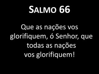 Salmo 66Que as nações vos glorifiquem, ó Senhor, que todas as nações vos glorifiquem!