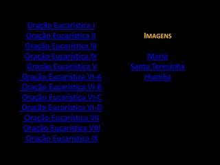 Oração Eucarística IOração Eucarística IIOração Eucarística IIIOração Eucarística IVOração Eucarística V Oração Eucarística VI-A Oração Eucarística VI-BOração Eucarística VI-C Oração Eucarística VI-D Oração Eucarística VIIOração Eucarística VIII Oração Eucarística IXImagens MariaSanta TeresinhaHumilia