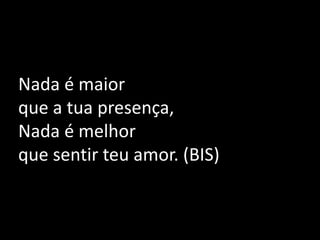 Nada é maior que a tua presença,Nada é melhor que sentir teu amor. (BIS) 