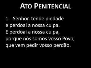Ato PenitencialSenhor, tende piedade e perdoai a nossa culpa.E perdoai a nossa culpa, porque nós somos vosso Povo,que vem pedir vosso perdão.