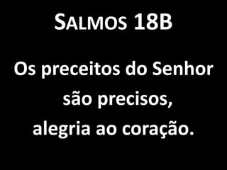 SALMOS 18B
Os preceitos do Senhor
     são precisos,
  alegria ao coração.
 