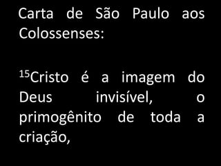 Carta de São Paulo aos
Colossenses:

15Cristo é a imagem do
Deus       invisível, o
primogênito de toda a
criação,
 