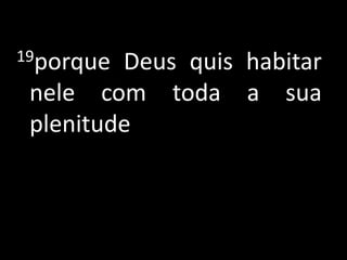 19porque Deus quis habitar
 nele com toda a sua
 plenitude
 