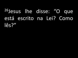 26Jesus lhe disse: “O que
está escrito na Lei? Como
lês?”
 