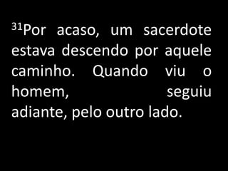 31Por acaso, um sacerdote
estava descendo por aquele
caminho. Quando viu o
homem,                 seguiu
adiante, pelo outro lado.
 