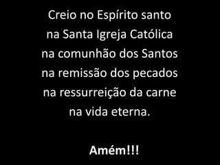 Creio no Espírito santo
 na Santa Igreja Católica
na comunhão dos Santos
na remissão dos pecados
na ressurreição da carne
     na vida eterna.

        Amém!!!
 