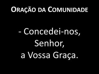 ORAÇÃO DA COMUNIDADE

 - Concedei-nos,
     Senhor,
  a Vossa Graça.
 