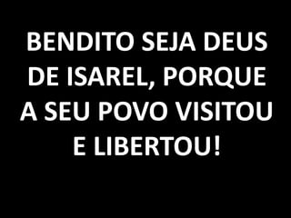 BENDITO SEJA DEUS
DE ISAREL, PORQUE
A SEU POVO VISITOU
    E LIBERTOU!
 