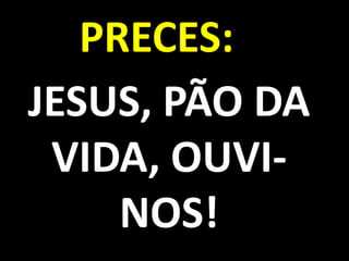 PRECES:
JESUS, PÃO DA
 VIDA, OUVI-
     NOS!
 